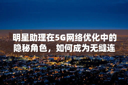 明星助理在5G网络优化中的隐秘角色，如何成为无缝连接的幕后英雄？