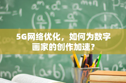 5G网络优化，如何为数字画家的创作加速？