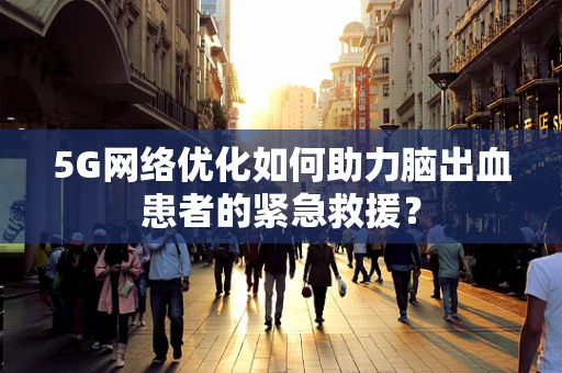 5G网络优化如何助力脑出血患者的紧急救援？