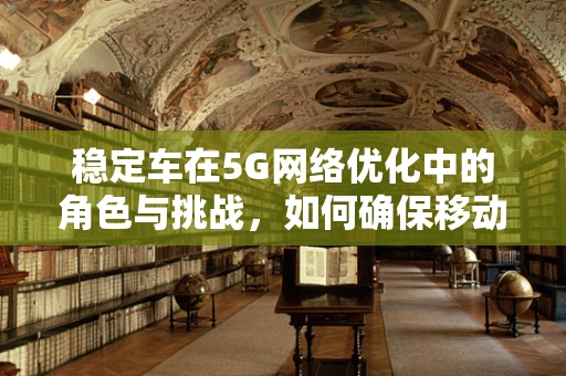 稳定车在5G网络优化中的角色与挑战，如何确保移动通信的‘稳’行？