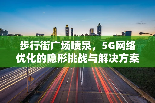 步行街广场喷泉，5G网络优化的隐形挑战与解决方案