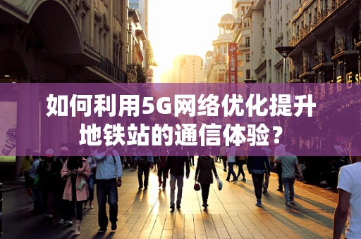 如何利用5G网络优化提升地铁站的通信体验？