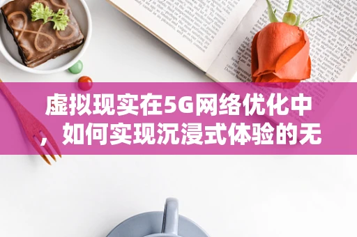 虚拟现实在5G网络优化中，如何实现沉浸式体验的无缝传输？