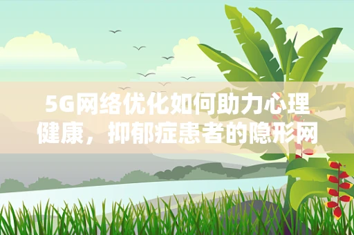 5G网络优化如何助力心理健康，抑郁症患者的隐形网络治疗？