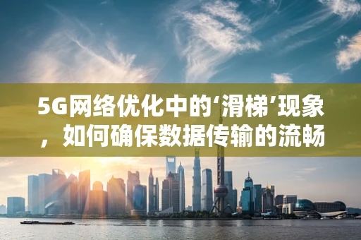 5G网络优化中的‘滑梯’现象，如何确保数据传输的流畅无阻？