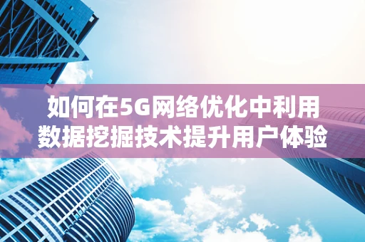 如何在5G网络优化中利用数据挖掘技术提升用户体验？