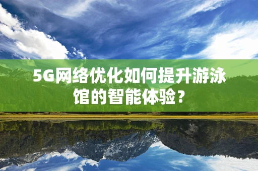 5G网络优化如何提升游泳馆的智能体验？