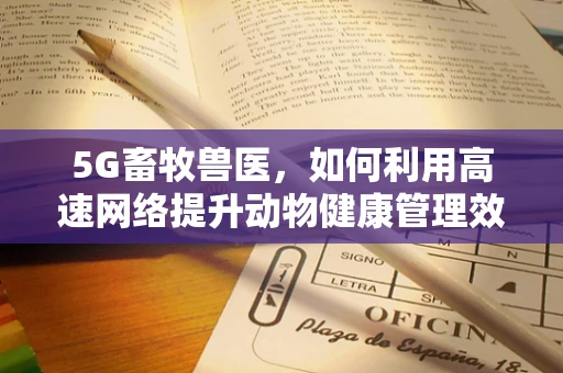 5G畜牧兽医，如何利用高速网络提升动物健康管理效率？