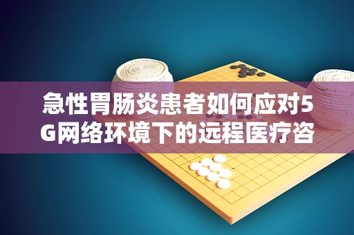 急性胃肠炎患者如何应对5G网络环境下的远程医疗咨询？