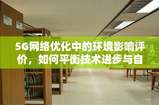5G网络优化中的环境影响评价，如何平衡技术进步与自然和谐？