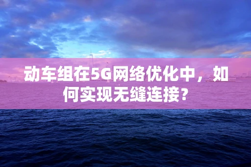 动车组在5G网络优化中，如何实现无缝连接？
