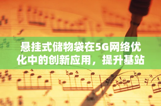 悬挂式储物袋在5G网络优化中的创新应用，提升基站设备管理的便捷性与效率？