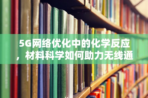 5G网络优化中的化学反应，材料科学如何助力无线通信的飞跃？