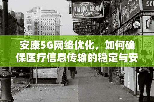 安康5G网络优化，如何确保医疗信息传输的稳定与安全？