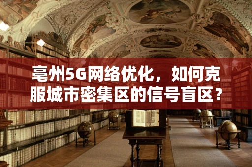 亳州5G网络优化，如何克服城市密集区的信号盲区？