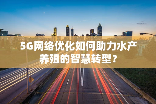 5G网络优化如何助力水产养殖的智慧转型？