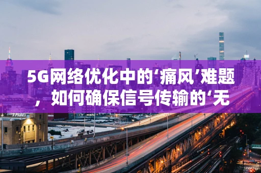 5G网络优化中的‘痛风’难题，如何确保信号传输的‘无感’流畅？