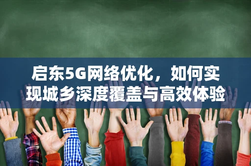 启东5G网络优化，如何实现城乡深度覆盖与高效体验？