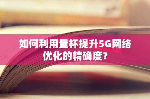 如何利用量杯提升5G网络优化的精确度？