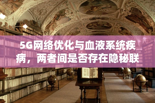 5G网络优化与血液系统疾病，两者间是否存在隐秘联系？