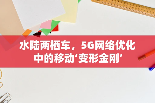 水陆两栖车，5G网络优化中的移动‘变形金刚’