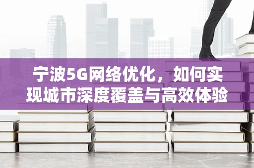宁波5G网络优化，如何实现城市深度覆盖与高效体验？
