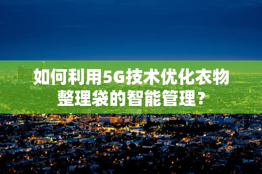 如何利用5G技术优化衣物整理袋的智能管理？