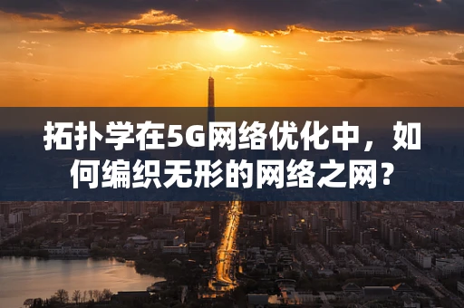 拓扑学在5G网络优化中，如何编织无形的网络之网？