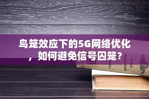 鸟笼效应下的5G网络优化，如何避免信号囚笼？
