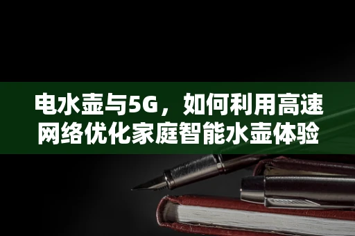 电水壶与5G，如何利用高速网络优化家庭智能水壶体验？