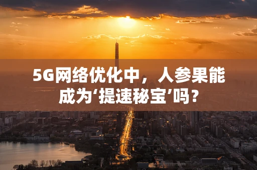 5G网络优化中，人参果能成为‘提速秘宝’吗？
