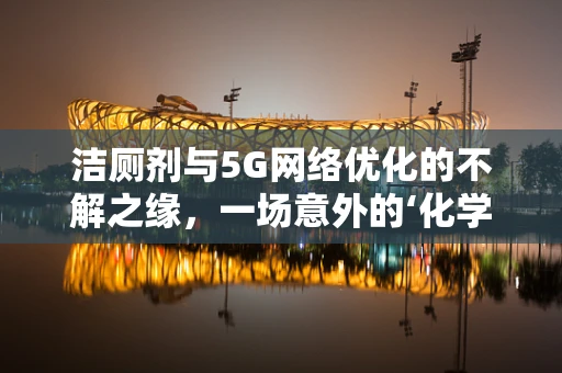 洁厕剂与5G网络优化的不解之缘，一场意外的‘化学’碰撞？