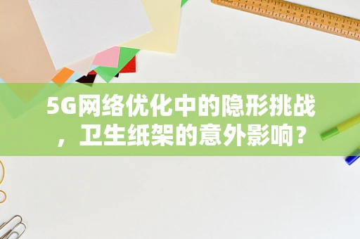 5G网络优化中的隐形挑战，卫生纸架的意外影响？