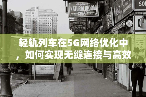 轻轨列车在5G网络优化中，如何实现无缝连接与高效管理？