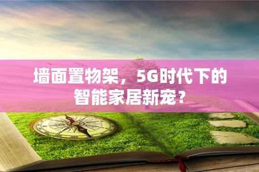 墙面置物架，5G时代下的智能家居新宠？