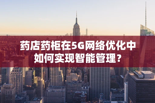 药店药柜在5G网络优化中如何实现智能管理？
