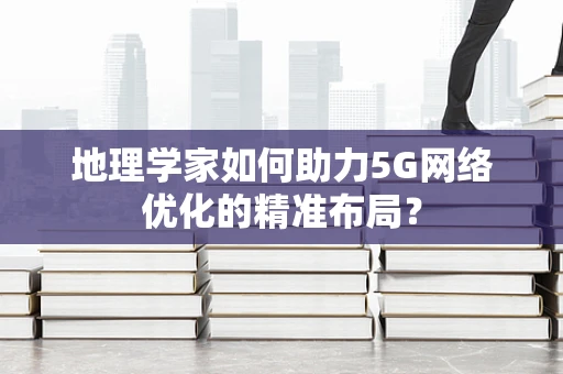 地理学家如何助力5G网络优化的精准布局？