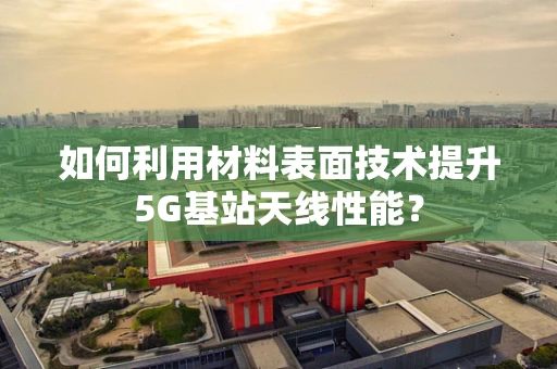 如何利用材料表面技术提升5G基站天线性能？