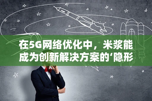在5G网络优化中，米浆能成为创新解决方案的‘隐形英雄’吗？
