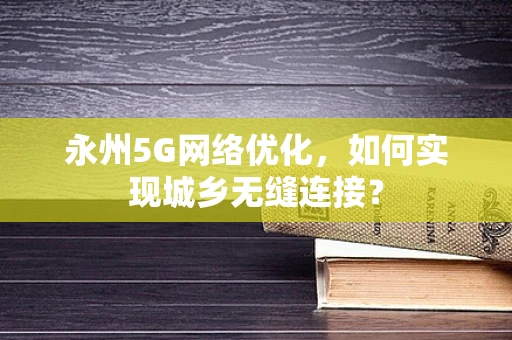 永州5G网络优化，如何实现城乡无缝连接？