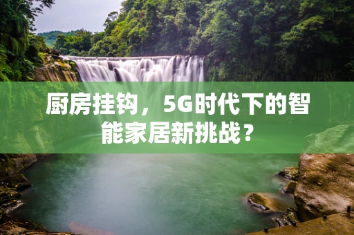 厨房挂钩，5G时代下的智能家居新挑战？