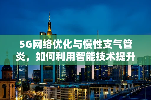 5G网络优化与慢性支气管炎，如何利用智能技术提升患者健康管理？