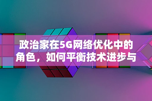 政治家在5G网络优化中的角色，如何平衡技术进步与政策引导？
