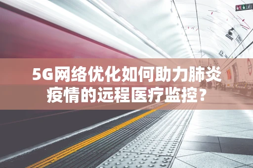 5G网络优化如何助力肺炎疫情的远程医疗监控？