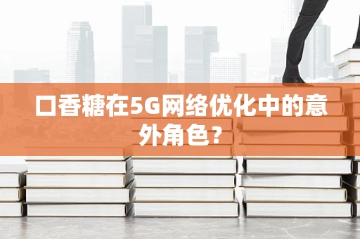 口香糖在5G网络优化中的意外角色？