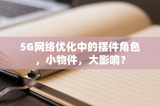 5G网络优化中的摆件角色，小物件，大影响？