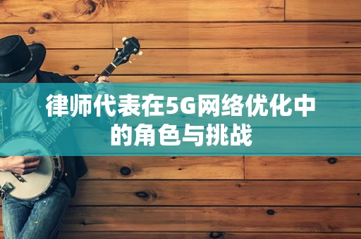 律师代表在5G网络优化中的角色与挑战