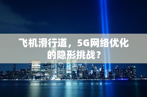 飞机滑行道，5G网络优化的隐形挑战？