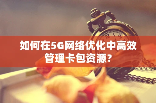 如何在5G网络优化中高效管理卡包资源？