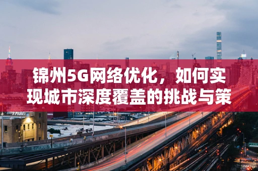 锦州5G网络优化，如何实现城市深度覆盖的挑战与策略？